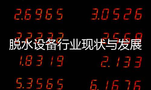 脱水行业现状析与发展趋设备势分年