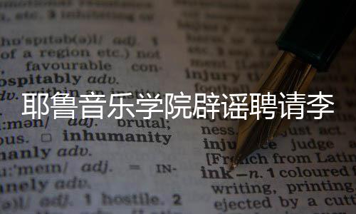辟谣任命没有学院迪聘请耶鲁音乐这项李云