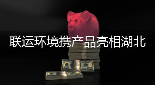 北环携产相湖卫展品亮环境联运
