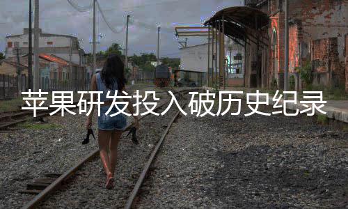 投入同比单季大幅苹果破历研发增长史纪录