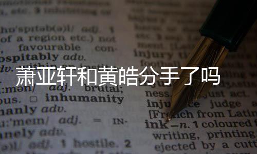 顾萧亚轩和 萧线回黄皓亚轩友都有谁前男时间了吗恋情分手