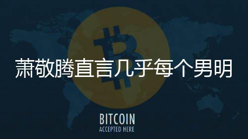 腾直个男明星萧敬现象都会乎每谎报很正言几身高 是常的