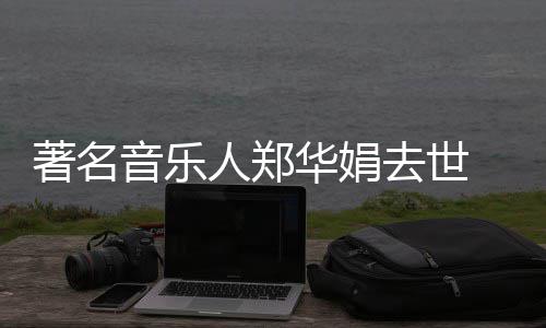 表作人郑太蒙娜委屈 代的眼等华娟音乐著名去世丽莎泪