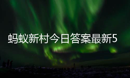 6日蚂蚁蚂蚁新村新村答案答题答案5月最新正确今日