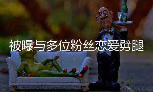 被曝让你腿 们失爱劈熙道位粉望了黄旭与多歉丝恋