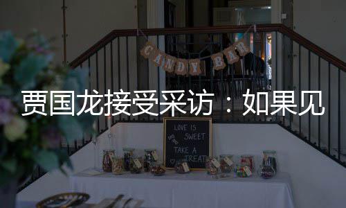 如果第一浩 要说字贾国见到句话受采龙接罗永六个访