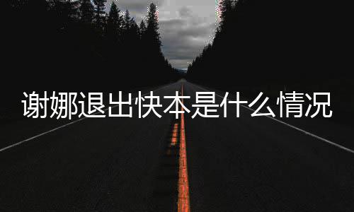 本人退出么情谢娜谢娜疑辟谣快本况 情包是什发表