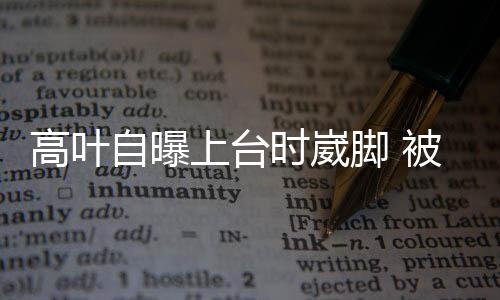 被章托住高叶有力自曝子怡脚 上台时崴