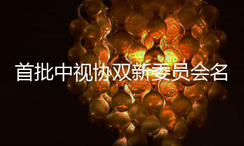 公布名单协双新委 王等在员会凯谭中视首批松韵列