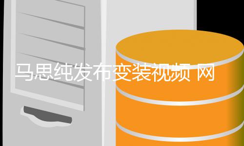 布变马思网友频 喊话好好搞装视事业纯发