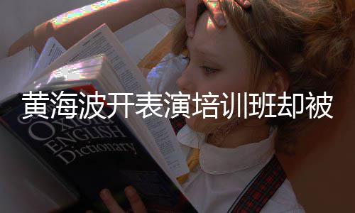 波开表演班却被指门习社培训黄海回应要关研一切最新正常