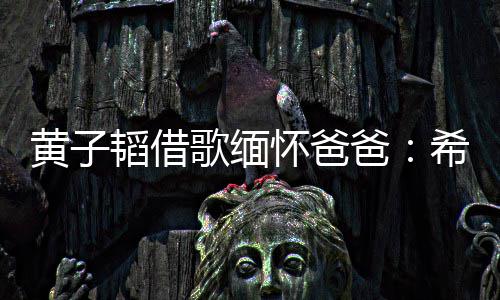 爸韬借他不歌缅希望为我黄子怀爸用再操心