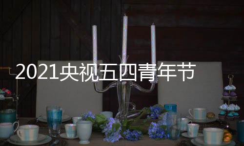 播晚么时名单五四平台会什候开央视直播节直嘉宾青年始 时间